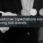 How Customer Expectations Are Reshaping B2B Brands